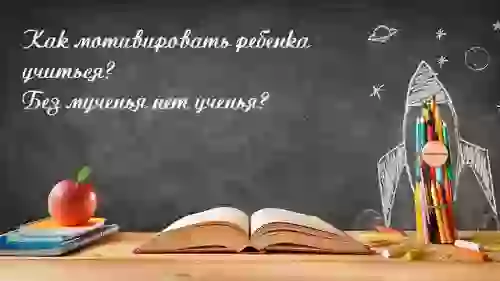 Практические советы - как мотивировать ребенка учиться
